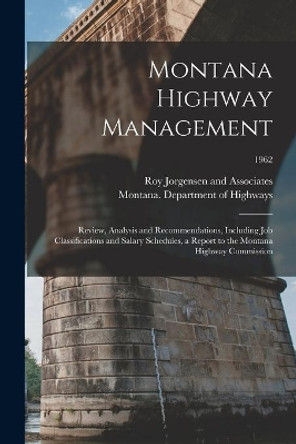 Montana Highway Management: Review, Analysis and Recommendations, Including Job Classifications and Salary Schedules, a Report to the Montana Highway Commission; 1962 by Roy Jorgensen and Associates 9781014628763
