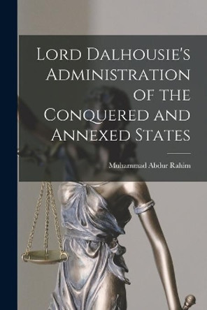 Lord Dalhousie's Administration of the Conquered and Annexed States by Muhammad Abdur Rahim 9781014630629