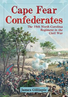 Cape Fear Confederates: The 18th North Carolina Regiment in the Civil War by James Gillispie 9780786448470