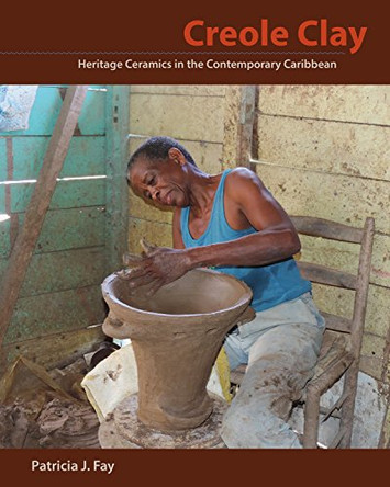 Creole Clay: Heritage Ceramics in the Contemporary Caribbean by Patricia J. Fay 9780813064659