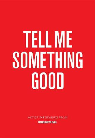 Tell Me Something Good: Artist Interviews from The Brooklyn Rail by Jarrett Earnest