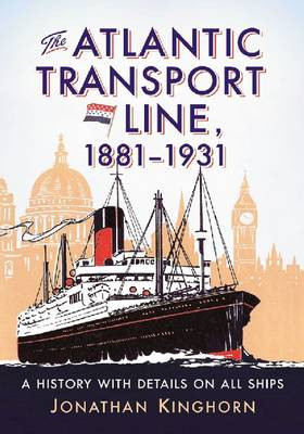 The Atlantic Transport Line, 1881-1931: A History with Details on All Ships by Jonathan Kinghorn 9780786461424