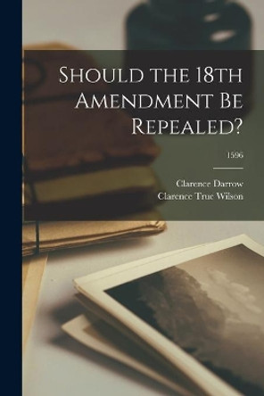 Should the 18th Amendment Be Repealed?; 1596 by Clarence 1857-1938 Darrow 9781014678379