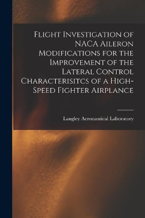 Flight Investigation of NACA Aileron Modifications for the Improvement of the Lateral Control Characterisitcs of a High-speed Fighter Airplance by Langley Aeronautical Laboratory 9781014675514