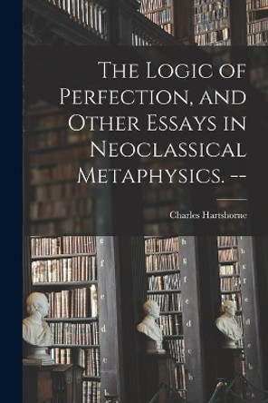 The Logic of Perfection, and Other Essays in Neoclassical Metaphysics. -- by Charles 1897- Hartshorne 9781014687104