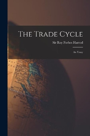 The Trade Cycle; an Essay by Sir Roy Forbes 1900- Harrod 9781014693877