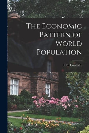 The Economic Pattern of World Population by J B (John Bell) 1891-1981 Condliffe 9781014695468