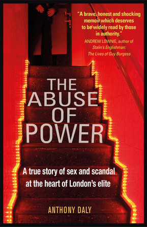 The Abuse of Power: A true story of sex and scandal at the heart of London's elite by Anthony Daly