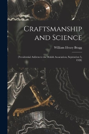 Craftsmanship and Science: (Presidential Address to the British Association, September 5, 1928) by William Henry 1862-1942 N 79 Bragg 9781014731968