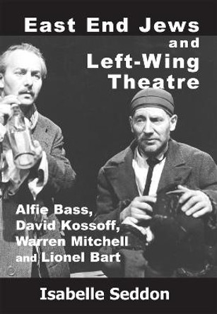 East End Jews and Left-Wing Theatre: Alfie Bass, David Kossoff, Warren Mitchell and Lionel Bart by Isabelle Seddon