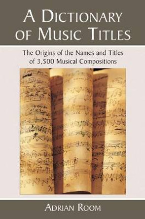 A Dictionary of Music Titles: The Origins of the Names and Titles of 3,500 Musical Compositions by Adrian Room 9780786438907