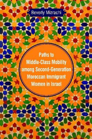 Paths to Middle-Class Mobility among Second-Generation Moroccan Immigrant Women in Israel by Beverly Mizrachi 9780814338810