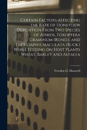 Certain Factors Affecting the Rate of Honeydew Deposition From Two Species of Aphids, Toxoptera Graminum (Rond.), and Therioaphis Maculata (Buck.) While Feeding on Host Plants Wheat, Barley and Alfalfa by Fowden G Maxwell 9781014760272