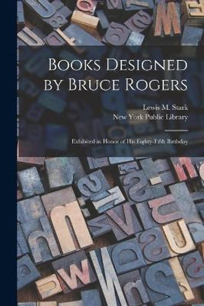 Books Designed by Bruce Rogers: Exhibited in Honor of His Eighty-fifth Birthday by Lewis M (Lewis Morgrage) 1908- Stark 9781014778918