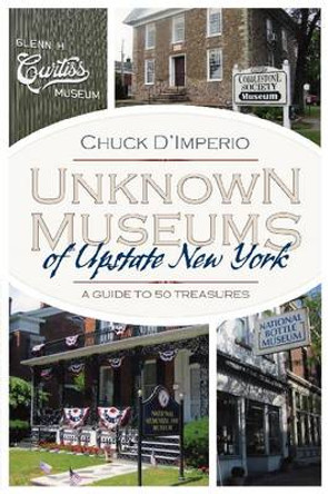 Unknown Museums of Upstate New York: A Guide to 50 Treasures by Chuck D'Imperio 9780815610281