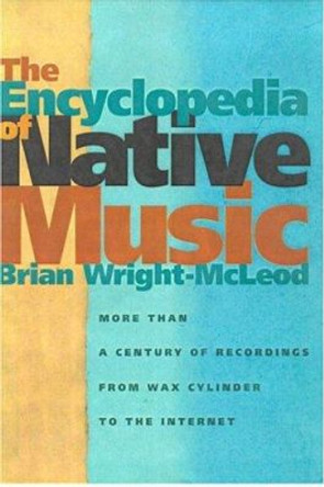 The Encyclopedia of Native Music: More Than a Century of Recordings from Wax Cylinder to the Internet by Brian Wright-McLeod 9780816524488