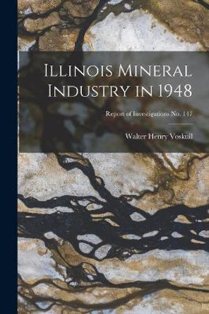 Illinois Mineral Industry in 1948; Report of Investigations No. 147 by Walter Henry 1892- Voskuil 9781014776693