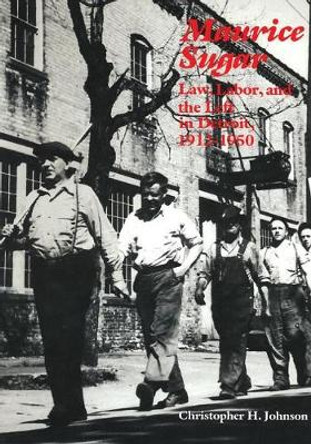 Maurice Sugar: Law, Labor, and the Left in Detroit, 1912-1950 by Christopher H. Johnson 9780814344835