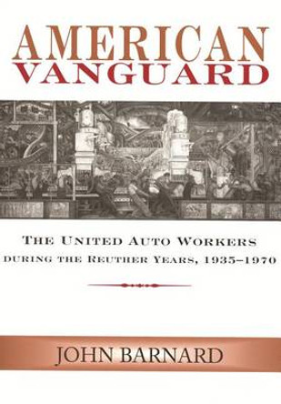 American Vanguard: The United Auto Workers during the Reuther Years, 1935-1970 by John Barnard (Professor of History Emeritus, Oakland University, USA) 9780814329474