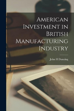 American Investment in British Manufacturing Industry by John H Dunning 9781014802088
