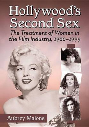 Hollywood's Second Sex: The Treatment of Women in the Film Industry, 1900-1999 by Aubrey Malone 9780786479788