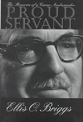 Proud Servant: The Memoirs of a Career Ambassador by Ellis O. Briggs 9780873385886