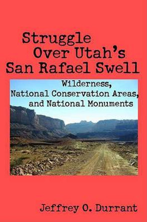 Struggle Over Utah's San Rafael Swell: Wilderness, National Conservation Areas, and National Monuments by Jeffrey O. Durrant 9780816525720