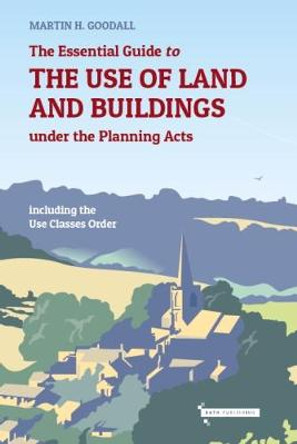 The Essential Guide to the use of Land and Buildings under the Planning Acts: including the Use Classes Order by Martin Goodall 9780993583650