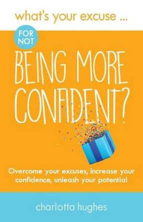 What's Your Excuse for not Being More Confident?: Overcome your excuses, increase your confidence, unleash your potential by Charlotta Hughes 9780993338885