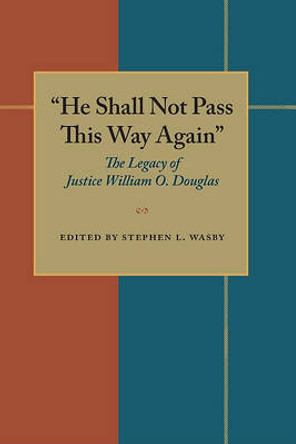 He Shall Not Pass This Way Again: The Legacy of Justice William O. Douglas by Stephen L. Wasby 9780822954354