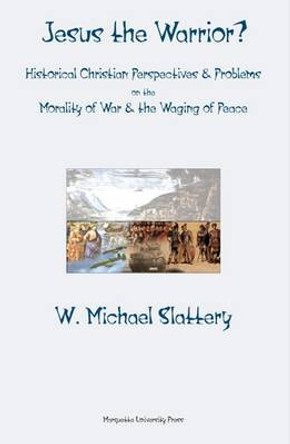 Jesus the Warrior?: Historical Christian Perspectives & Problems on the Morality of War & the Waging of Peace by W. Michael Slattery 9780874627305