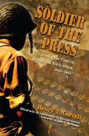 Soldier of the Press: Covering the Front in Europe and North Africa, 1936-1943 by Henry T. Gorrell 9780826218513