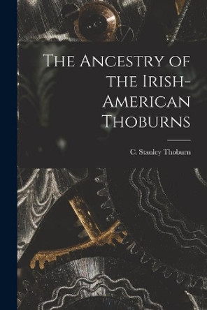 The Ancestry of the Irish-American Thoburns by C Stanley Thoburn 9781014919625