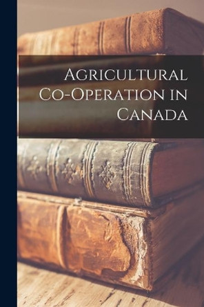 Agricultural Co-operation in Canada by Anonymous 9781014813541