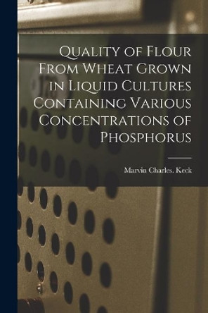 Quality of Flour From Wheat Grown in Liquid Cultures Containing Various Concentrations of Phosphorus by Marvin Charles Keck 9781014850324