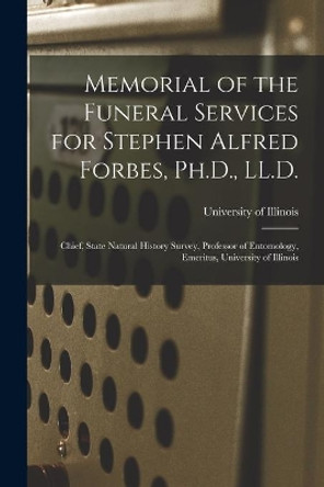 Memorial of the Funeral Services for Stephen Alfred Forbes, Ph.D., LL.D.: Chief, State Natural History Survey, Professor of Entomology, Emeritus, University of Illinois by University of Illinois (Urbana-Champa 9781014870520