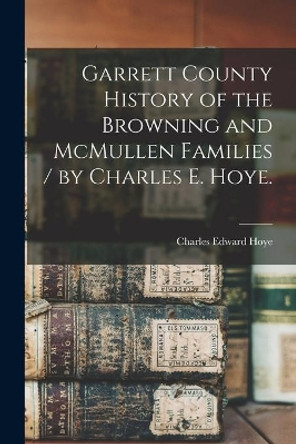 Garrett County History of the Browning and McMullen Families / by Charles E. Hoye. by Charles Edward 1876- Hoye 9781014879066