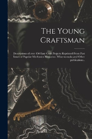 The Young Craftsman; Descriptions of Over 450 Easy Craft Projects Reprinted From Past Issues of Popular Mechanics Magazine, What-to-make, and Other Publications.. by Anonymous 9781014907752