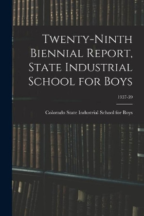 Twenty-Ninth Biennial Report, State Industrial School for Boys; 1937-39 by Colorado State Industrial School for 9781014907974