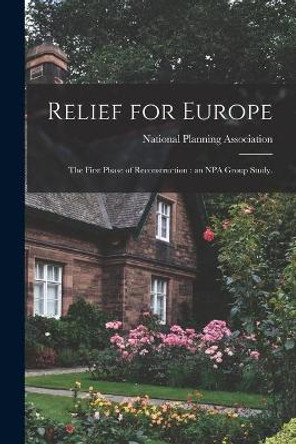 Relief for Europe: the First Phase of Reconstruction: an NPA Group Study. by National Planning Association 9781014936370