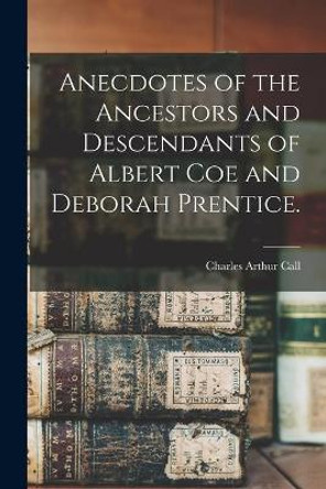 Anecdotes of the Ancestors and Descendants of Albert Coe and Deborah Prentice. by Charles Arthur 1885- Call 9781014950093