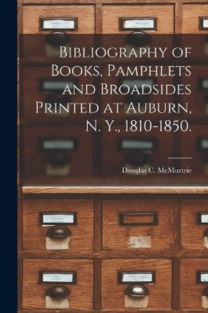 Bibliography of Books, Pamphlets and Broadsides Printed at Auburn, N. Y., 1810-1850. by Douglas C (Douglas Crawfo McMurtrie 9781014958167