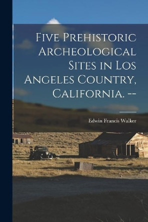 Five Prehistoric Archeological Sites in Los Angeles Country, California. -- by Edwin Francis 1872- Walker 9781014980403