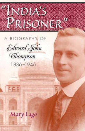 India's Prisoner: A Biography of Edward John Thompson, 1886-1946 by Mary Lago 9780826212993