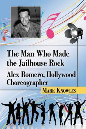 The Man Who Made the Jailhouse Rock: Alex Romero, Hollywood Choreographer by Mark Knowles 9780786475940