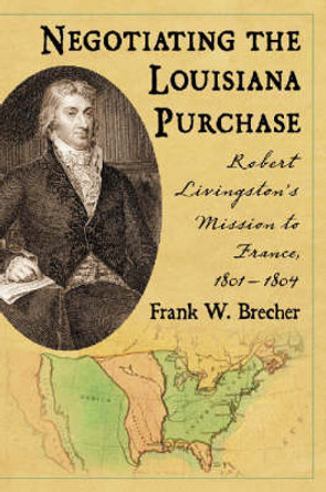 Negotiating the Louisiana Purchase: Robert Livingston's Mission to France, 1801-1804 by Frank W. Brecher 9780786423958