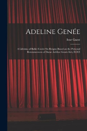 Adeline Gene&#769;e: a Lifetime of Ballet Under Six Reigns; Based on the Personal Reminiscences of Dame Adeline Gene&#769;e-Isitt, D.B.E by Ivor 1920-2018 Guest 9781015001503