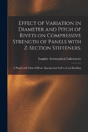 Effect of Variation in Diameter and Pitch of Rivets on Compressive Strength of Panels With Z-section Stiffeners.: I, Panels With Close Stiffener Spacing That Fail by Local Buckling by Langley Aeronautical Laboratory 9781015063389