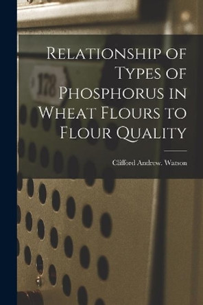 Relationship of Types of Phosphorus in Wheat Flours to Flour Quality by Clifford Andrew Watson 9781015066373