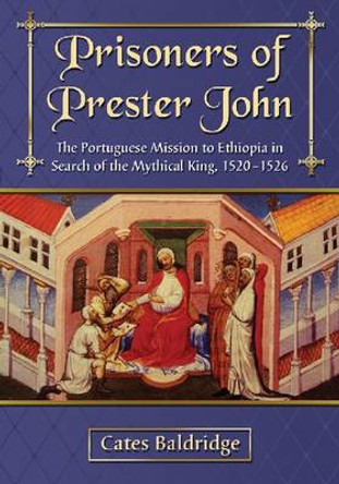 Prisoners of Prester John: The Portuguese Mission to Ethiopia in Search of the Mythical King, 1520-1526 by Cates Baldridge 9780786468003